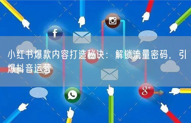 小红书爆款内容打造秘诀：解锁流量密码，引爆抖音运营