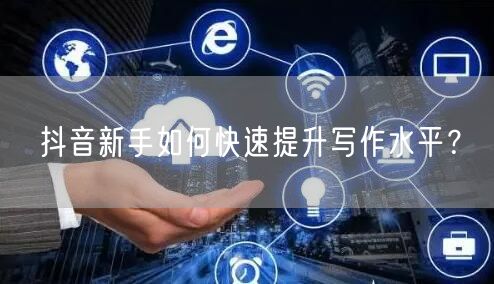 抖音新手如何快速提升写作水平？