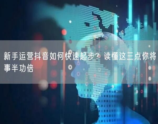 新手运营抖音如何快速起步？读懂这三点你将事半功倍