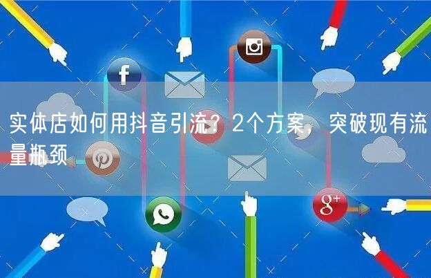 实体店如何用抖音引流？2个方案，突破现有流量瓶颈