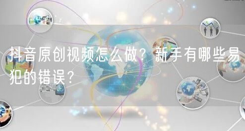 抖音原创视频怎么做？新手有哪些易犯的错误？