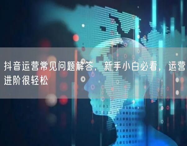 抖音运营常见问题解答，新手小白必看，运营进阶很轻松