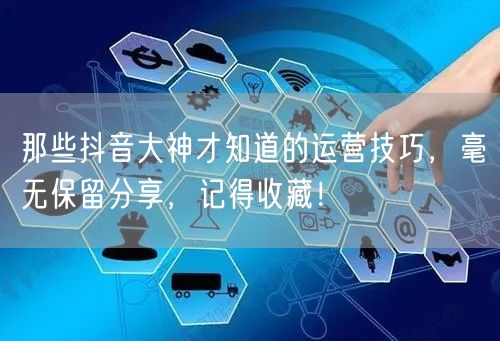 那些抖音大神才知道的运营技巧，毫无保留分享，记得收藏！
