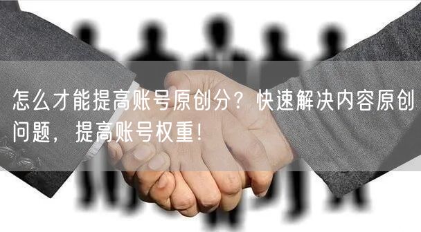 怎么才能提高账号原创分？快速解决内容原创问题，提高账号权重！