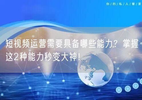 短视频运营需要具备哪些能力？掌握这2种能力秒变大神！