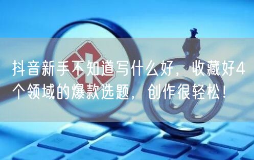 抖音新手不知道写什么好，收藏好4个领域的爆款选题，创作很轻松！