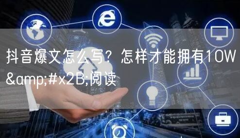 抖音爆文怎么写？怎样才能拥有10W+阅读