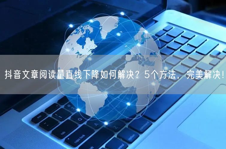 抖音文章阅读量直线下降如何解决？5个方法，完美解决！