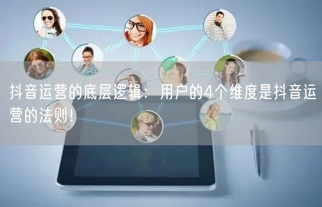 抖音运营的底层逻辑：用户的4个维度是抖音运营的法则！
