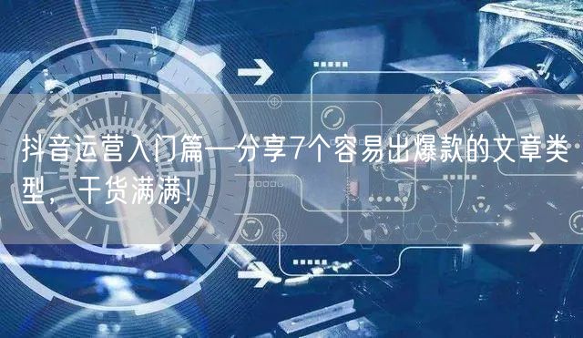 抖音运营入门篇—分享7个容易出爆款的文章类型，干货满满！