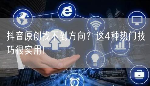 抖音原创找不到方向？这4种热门技巧很实用！