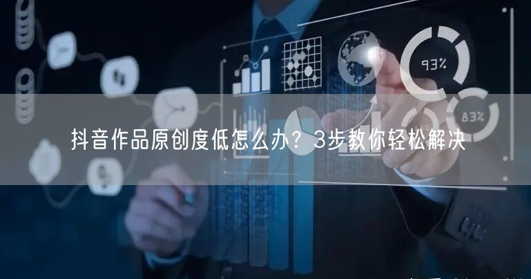 抖音作品原创度低怎么办？3步教你轻松解决