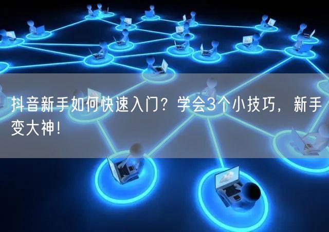 抖音新手如何快速入门？学会3个小技巧，新手变大神！