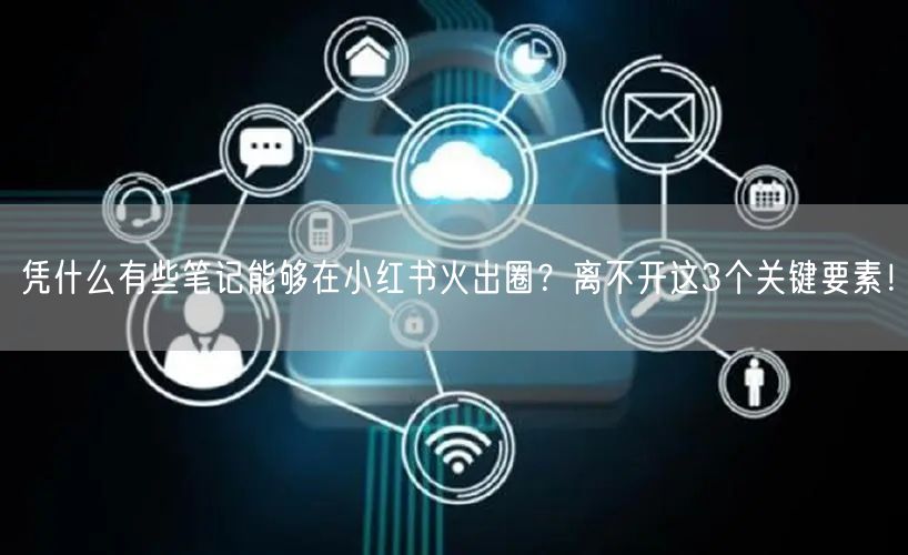 凭什么有些笔记能够在小红书火出圈？离不开这3个关键要素！