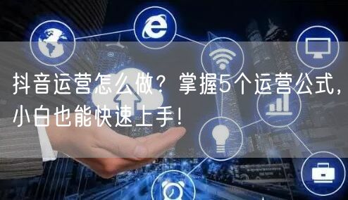 抖音运营怎么做？掌握5个运营公式，小白也能快速上手！