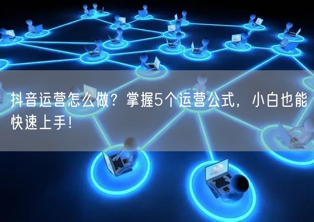 抖音运营怎么做？掌握5个运营公式，小白也能快速上手！