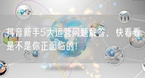 抖音新手5大运营问题解答，快看看是不是你正面临的！