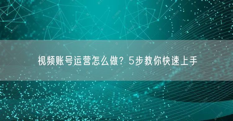 视频账号运营怎么做？5步教你快速上手