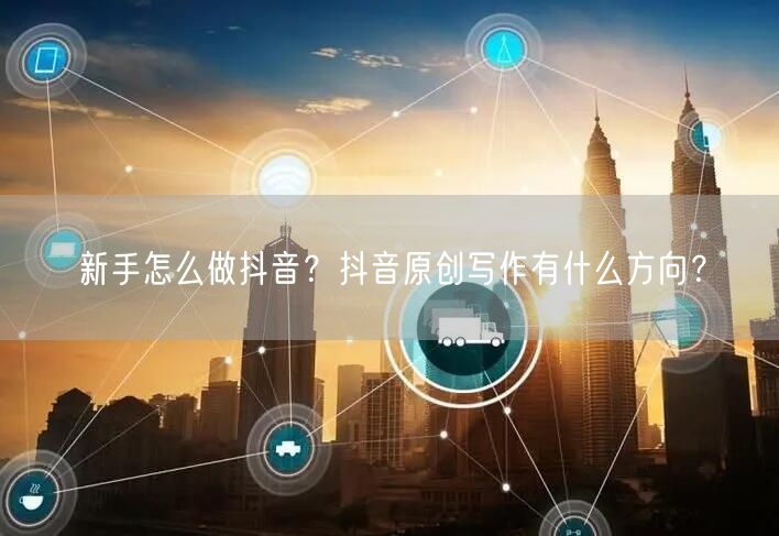 新手怎么做抖音？抖音原创写作有什么方向？