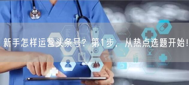 新手怎样运营头条号？第1步，从热点选题开始！