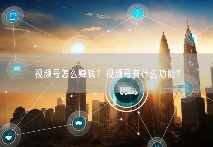 视频号怎么赚钱？视频号有什么功能？