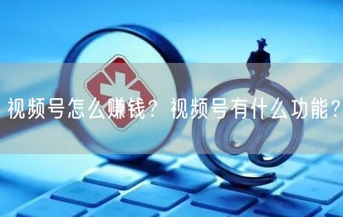 视频号怎么赚钱？视频号有什么功能？