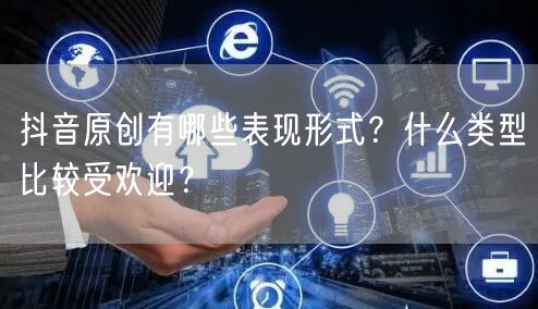 抖音原创有哪些表现形式？什么类型比较受欢迎？