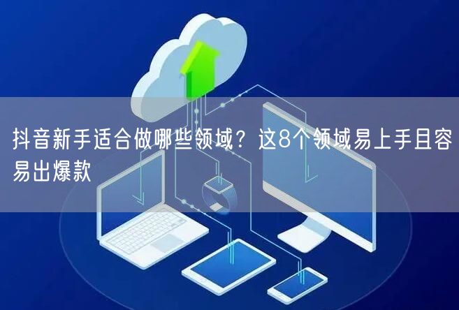 抖音新手适合做哪些领域？这8个领域易上手且容易出爆款