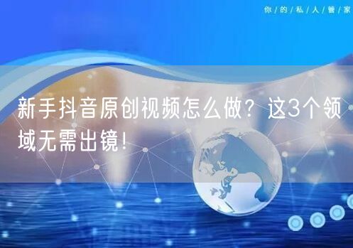 新手抖音原创视频怎么做？这3个领域无需出镜！