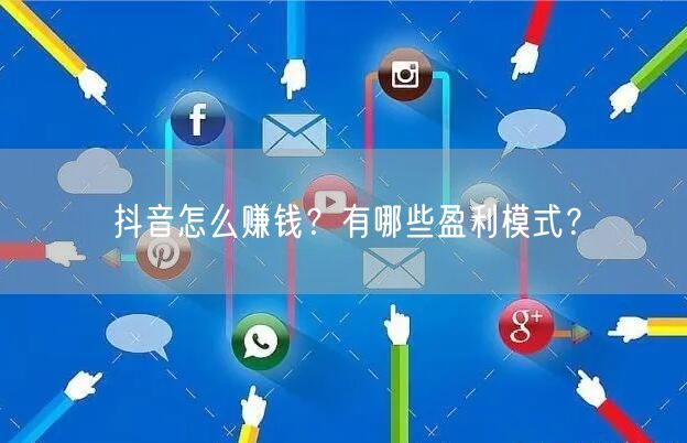 抖音怎么赚钱？有哪些盈利模式？