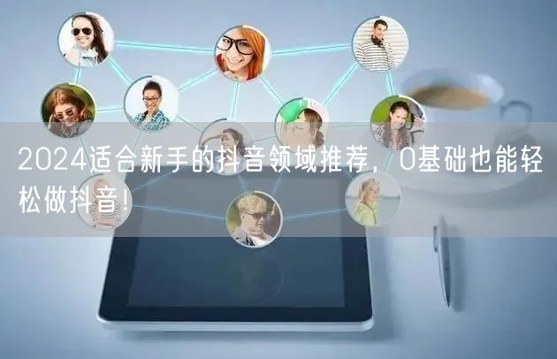 2024适合新手的抖音领域推荐，0基础也能轻松做抖音！