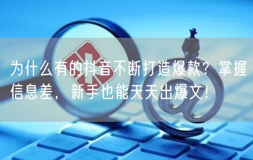 为什么有的抖音不断打造爆款？掌握信息差，新手也能天天出爆文！