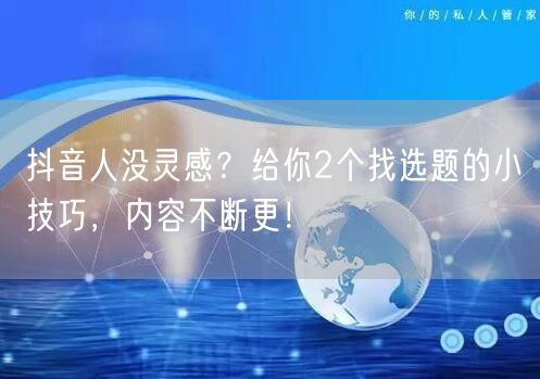 抖音人没灵感？给你2个找选题的小技巧，内容不断更！