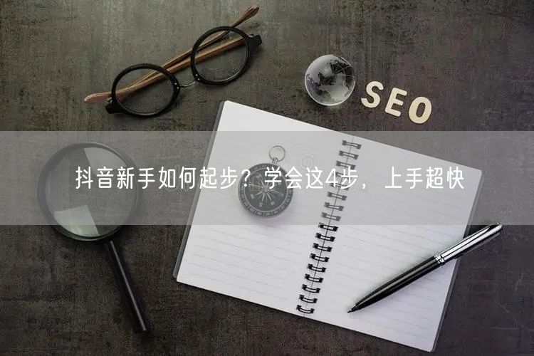 抖音新手如何起步？学会这4步，上手超快