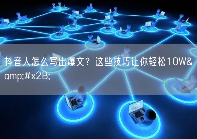 抖音人怎么写出爆文？这些技巧让你轻松10W+