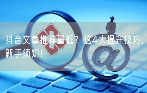 抖音文章推荐量低？这4大提升技巧，新手须知！