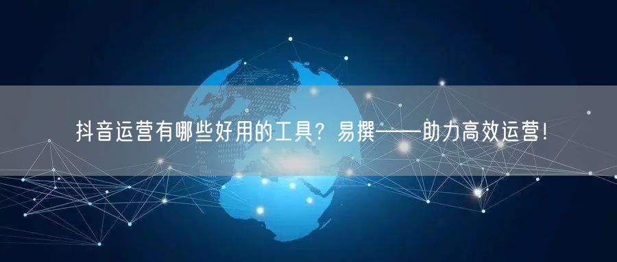抖音运营有哪些好用的工具？易撰——助力高效运营！