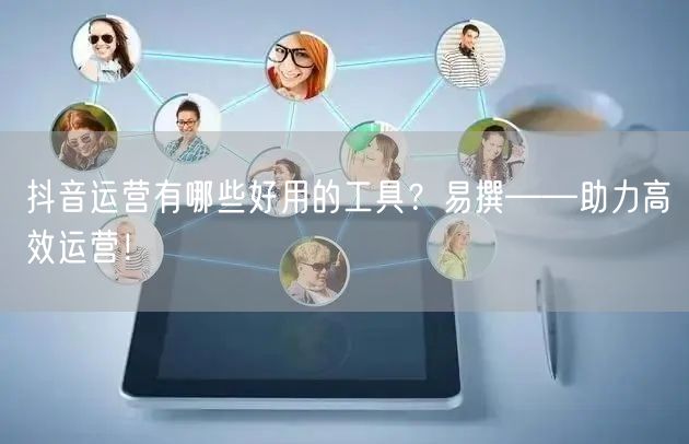 抖音运营有哪些好用的工具？易撰——助力高效运营！