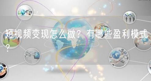 短视频变现怎么做？有哪些盈利模式？