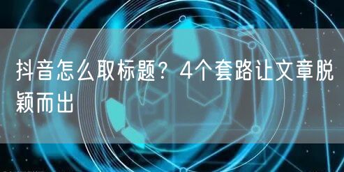 抖音怎么取标题？4个套路让文章脱颖而出