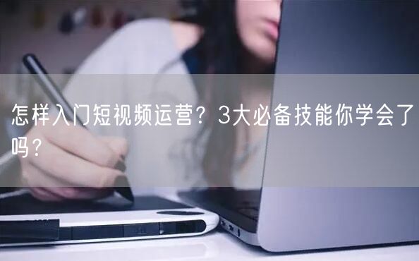 怎样入门短视频运营？3大必备技能你学会了吗？