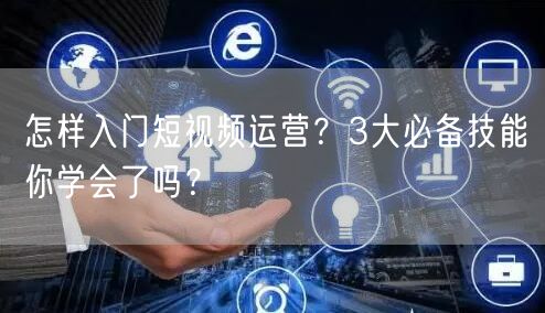 怎样入门短视频运营？3大必备技能你学会了吗？