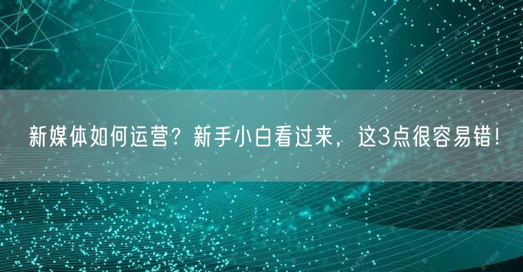 新媒体如何运营？新手小白看过来，这3点很容易错！