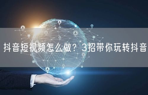 抖音短视频怎么做？3招带你玩转抖音
