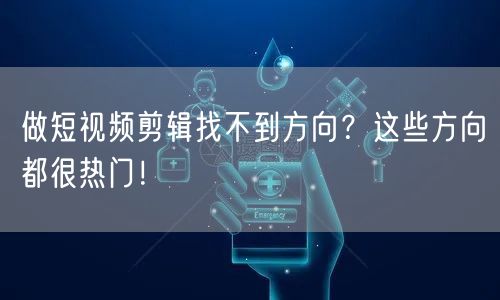 做短视频剪辑找不到方向？这些方向都很热门！