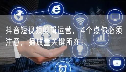 抖音短视频剪辑运营，4个点你必须注意，播放量关键所在！