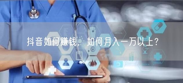 抖音如何赚钱，如何月入一万以上？