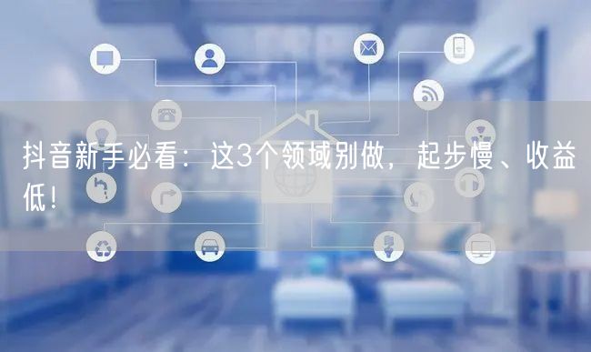 抖音新手必看：这3个领域别做，起步慢、收益低！