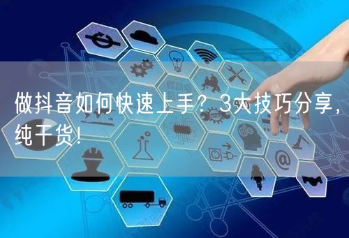 做抖音如何快速上手？3大技巧分享，纯干货！