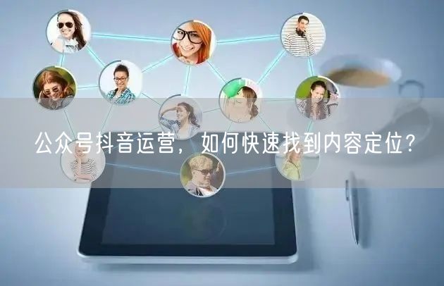 公众号抖音运营，如何快速找到内容定位？